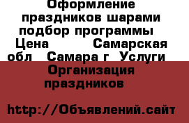 Оформление праздников шарами,подбор программы › Цена ­ 500 - Самарская обл., Самара г. Услуги » Организация праздников   